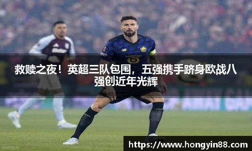 救赎之夜！英超三队包围，五强携手跻身欧战八强创近年光辉